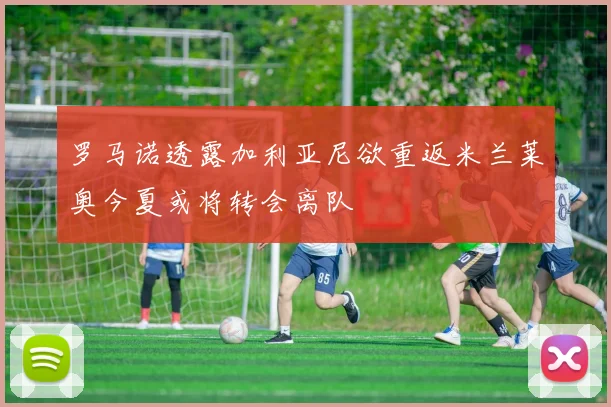 罗马诺透露加利亚尼欲重返米兰莱奥今夏或将转会离队