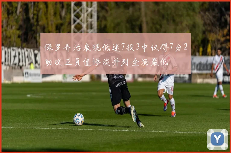 保罗乔治表现低迷7投3中仅得7分2助攻正负值惨淡并列全场最低