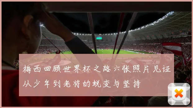 梅西回顾世界杯之路六张照片见证从少年到老将的蜕变与坚持
