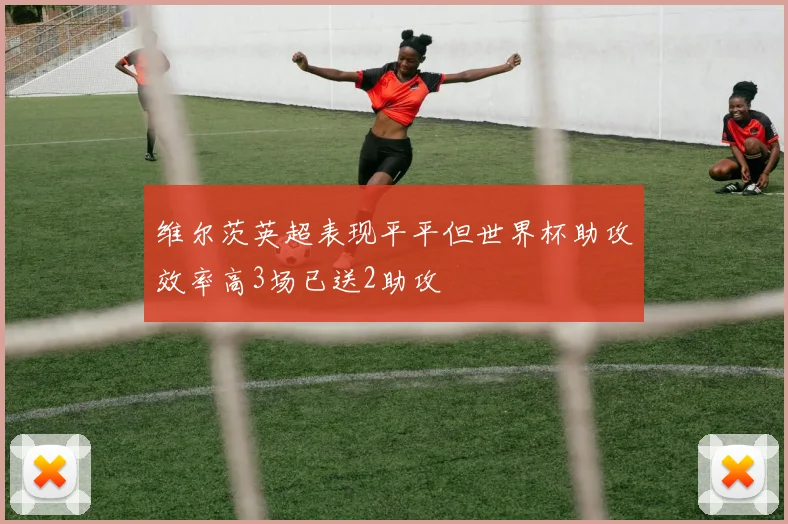 维尔茨英超表现平平但世界杯助攻效率高3场已送2助攻