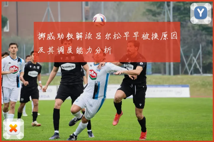 挪威助教解读吕尔松早早被换原因及其调度能力分析