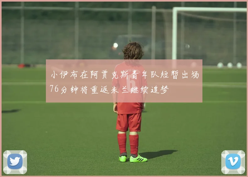 小伊布在阿贾克斯青年队短暂出场76分钟将重返米兰继续追梦