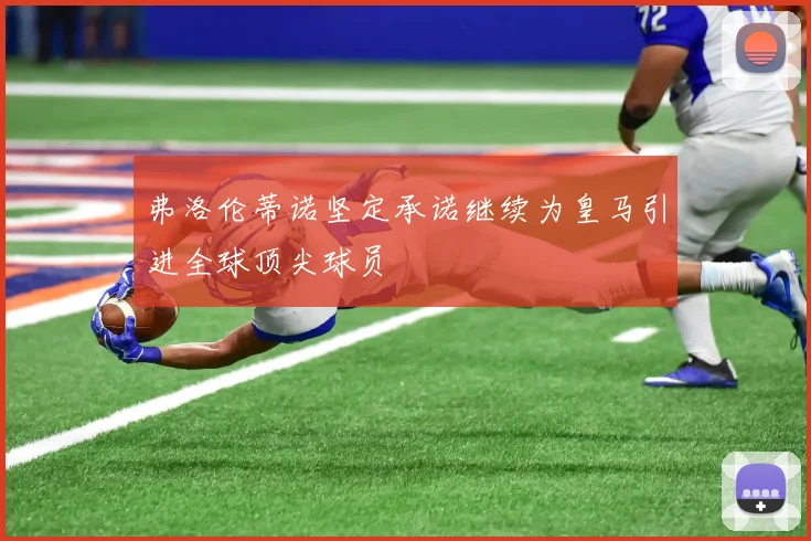 弗洛伦蒂诺坚定承诺继续为皇马引进全球顶尖球员