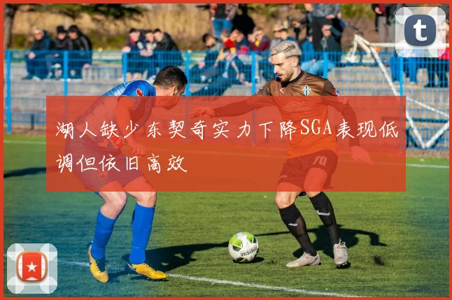 湖人缺少东契奇实力下降SGA表现低调但依旧高效