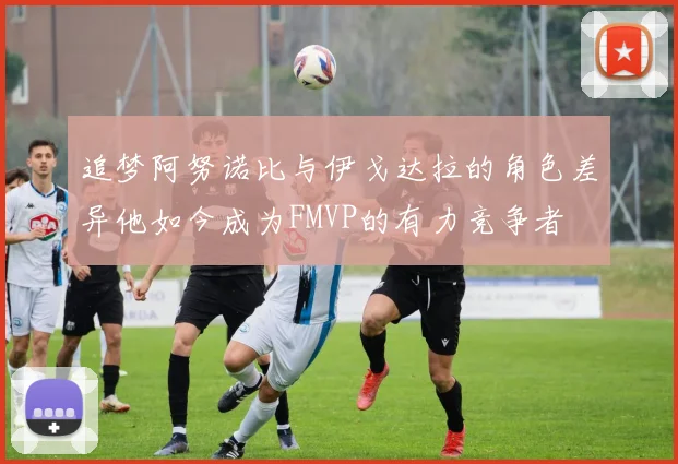 追梦阿努诺比与伊戈达拉的角色差异他如今成为FMVP的有力竞争者