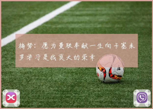 梅努：愿为曼联奉献一生向卡塞米罗学习是我莫大的荣幸