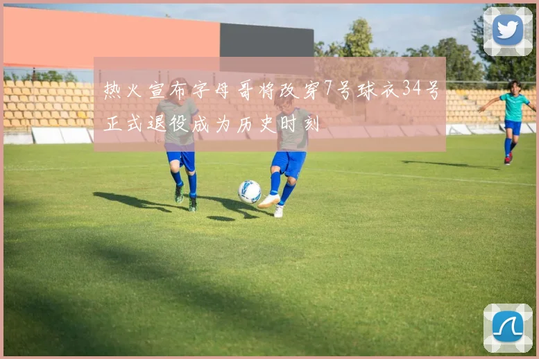 热火宣布字母哥将改穿7号球衣34号正式退役成为历史时刻
