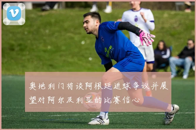 奥地利门将谈阿根廷进球争议并展望对阿尔及利亚的比赛信心