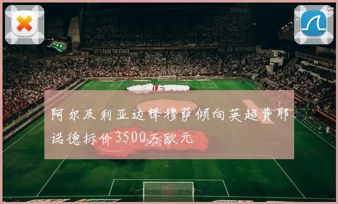 阿尔及利亚边锋穆萨倾向英超费耶诺德标价3500万欧元