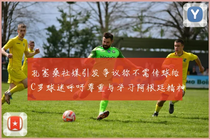 孔塞桑社媒引发争议称不需传球给C罗球迷呼吁尊重与学习阿根廷精神