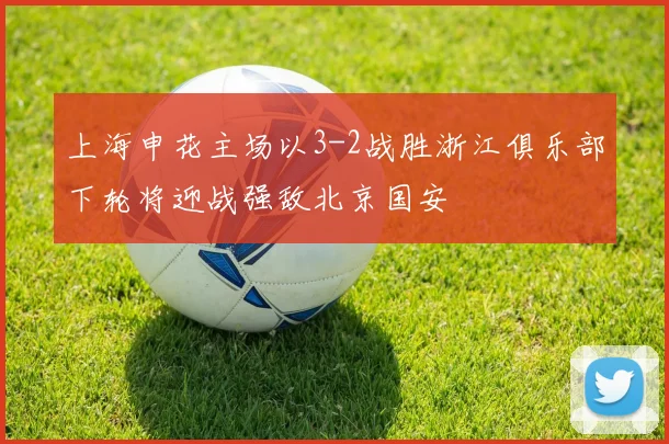 上海申花主场以3-2战胜浙江俱乐部下轮将迎战强敌北京国安