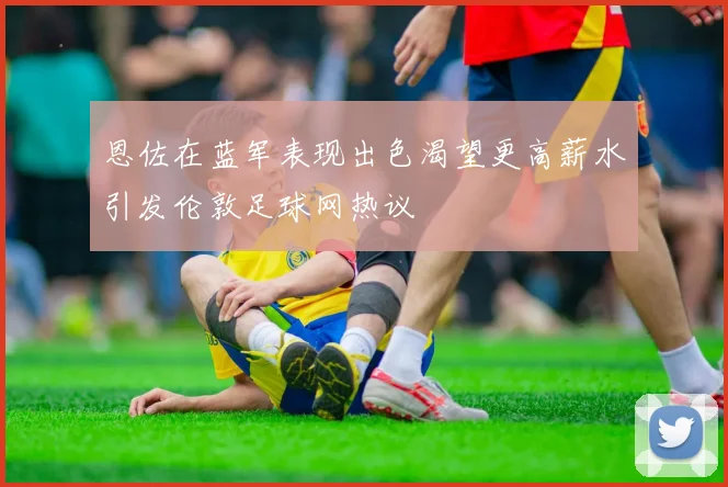 恩佐在蓝军表现出色渴望更高薪水引发伦敦足球网热议