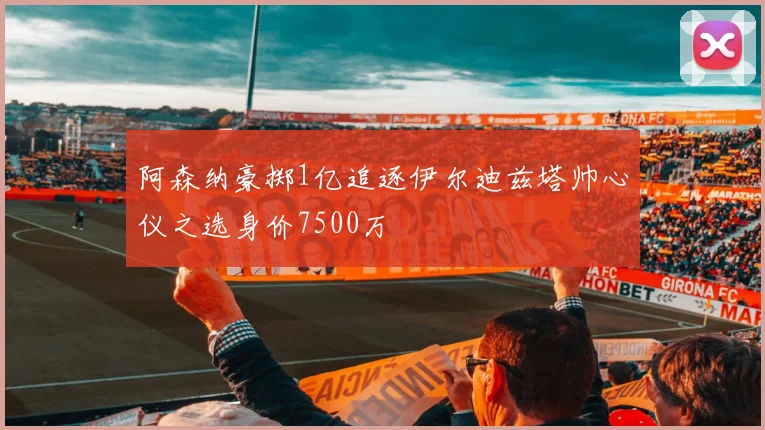 阿森纳豪掷1亿追逐伊尔迪兹塔帅心仪之选身价7500万