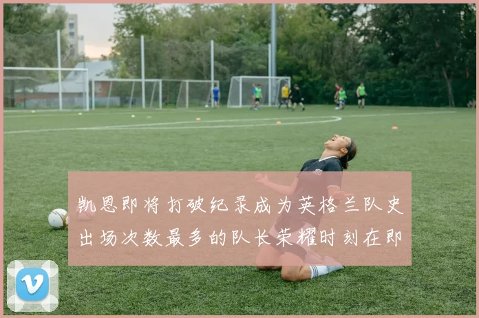 凯恩即将打破纪录成为英格兰队史出场次数最多的队长荣耀时刻在即
