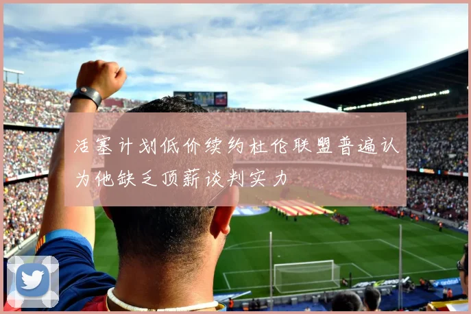活塞计划低价续约杜伦联盟普遍认为他缺乏顶薪谈判实力