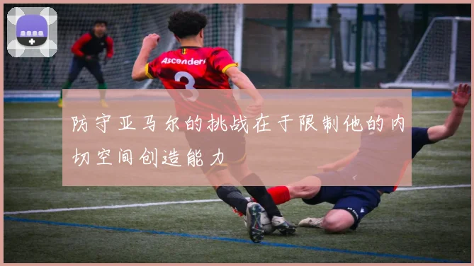 防守亚马尔的挑战在于限制他的内切空间创造能力