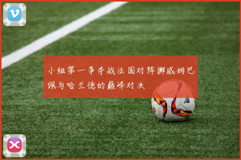 小组第一争夺战法国对阵挪威姆巴佩与哈兰德的巅峰对决