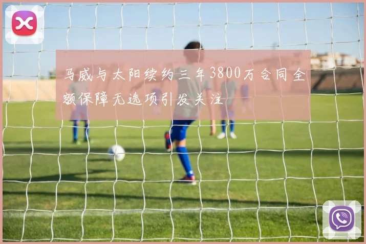 马威与太阳续约三年3800万合同全额保障无选项引发关注