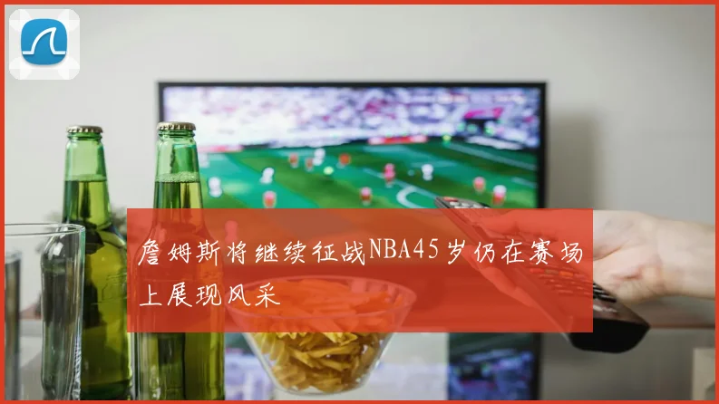 詹姆斯将继续征战NBA45岁仍在赛场上展现风采