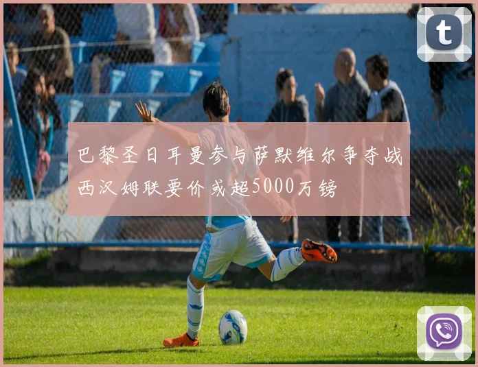 巴黎圣日耳曼参与萨默维尔争夺战西汉姆联要价或超5000万镑