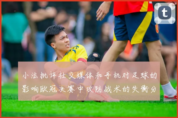 小法批评社交媒体和手机对足球的影响欧冠决赛中攻防战术的失衡分析
