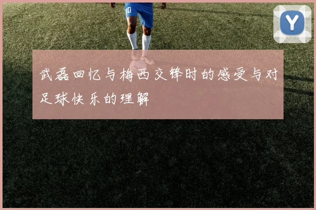 武磊回忆与梅西交锋时的感受与对足球快乐的理解
