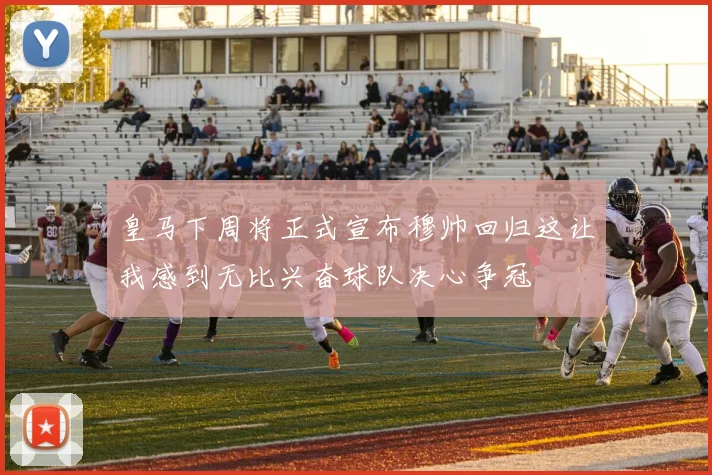 皇马下周将正式宣布穆帅回归这让我感到无比兴奋球队决心争冠