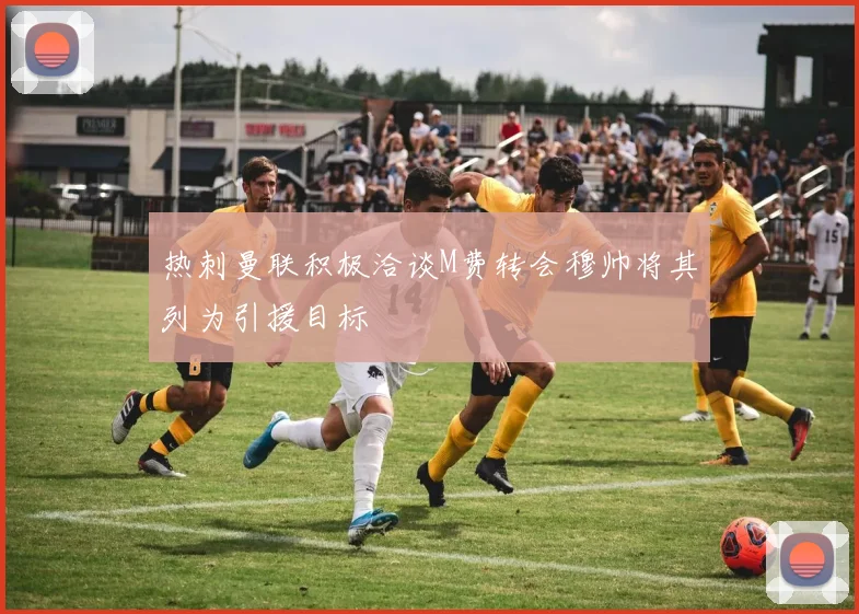 热刺曼联积极洽谈M费转会穆帅将其列为引援目标