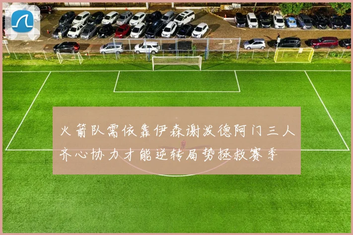 火箭队需依靠伊森谢泼德阿门三人齐心协力才能逆转局势拯救赛季