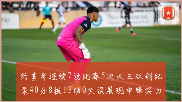 约基奇连续7场比赛5次大三双创纪录40分8板13助0失误展现中锋实力