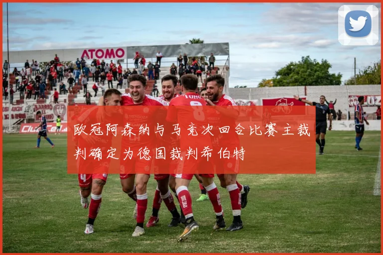 欧冠阿森纳与马竞次回合比赛主裁判确定为德国裁判希伯特