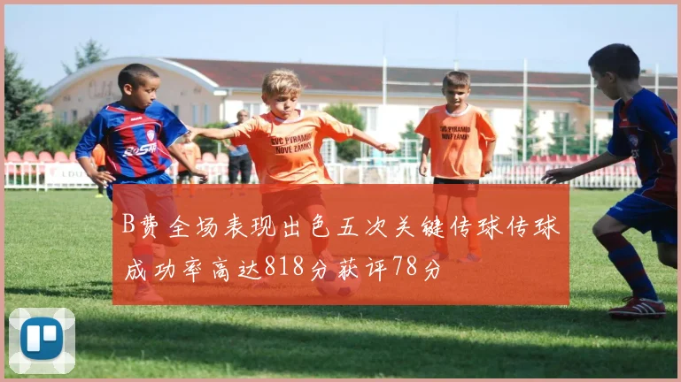 B费全场表现出色五次关键传球传球成功率高达818分获评78分