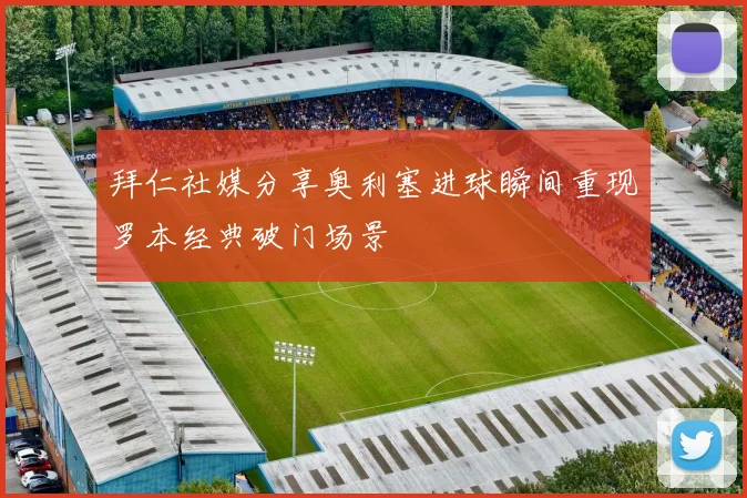 拜仁社媒分享奥利塞进球瞬间重现罗本经典破门场景