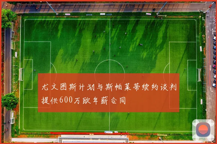 尤文图斯计划与斯帕莱蒂续约谈判提供600万欧年薪合同