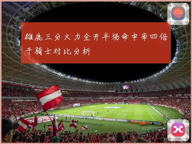雄鹿三分火力全开半场命中率四倍于骑士对比分析