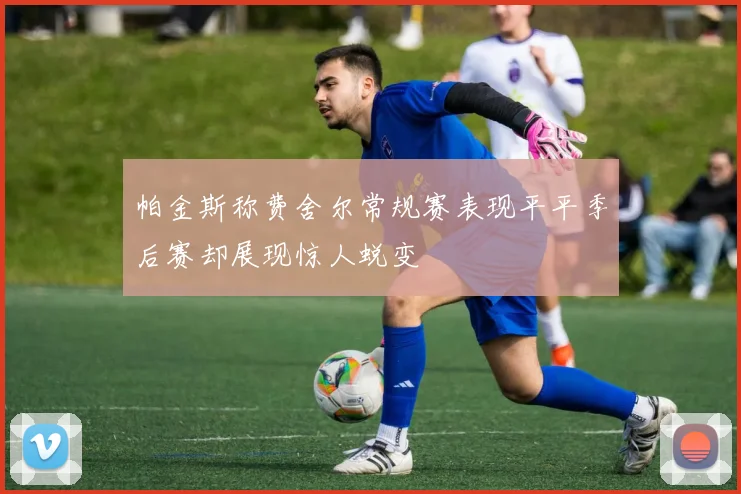 帕金斯称费舍尔常规赛表现平平季后赛却展现惊人蜕变