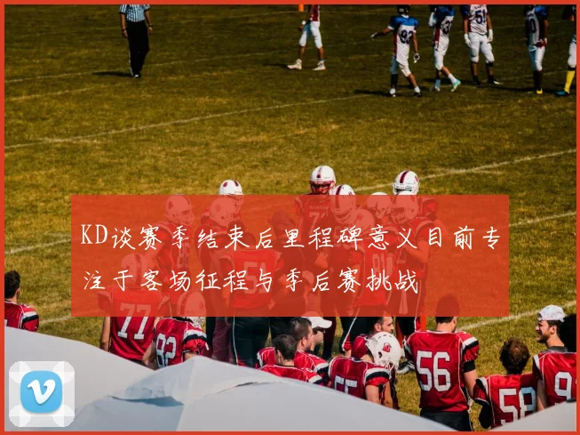 KD谈赛季结束后里程碑意义目前专注于客场征程与季后赛挑战